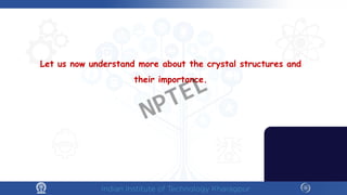 Let us now understand more about the crystal structures and
their importance.
NPTEL
 