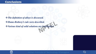 The definition of alloys is discussed.
Hume-Rothery’s rule were described.
Various kind of solid solutions are highlighted.
NPTEL
 