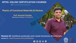 Physics of Functional Materials & Devices
Prof. Amreesh Chandra
Department of Physics, IIT KHARAGPUR
Module 02: Synthesis protocols and crystal structures of materials
Lecture 11 : Crystal structure and X-ray Diffraction
NPTEL
 