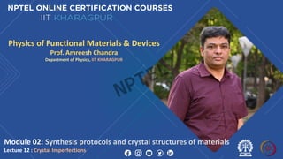 Module 02: Synthesis protocols and crystal structures of materials
Lecture 12 : Crystal Imperfections
Physics of Functional Materials & Devices
Prof. Amreesh Chandra
Department of Physics, IIT KHARAGPUR
NPTEL
 