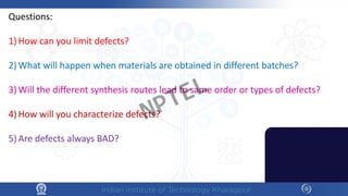 Questions:
1) How can you limit defects?
2) What will happen when materials are obtained in different batches?
3) Will the different synthesis routes lead to same order or types of defects?
4) How will you characterize defects?
5) Are defects always BAD?
NPTEL
 