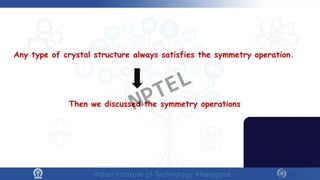 Any type of crystal structure always satisfies the symmetry operation.
Then we discussed the symmetry operations
NPTEL
 