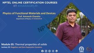 Physics of Functional Materials and Devices
Prof. Amreesh Chandra
Department of Physics, IIT KHARAGPUR
Module 05: Thermal properties of solids
Lecture 23: Negative and Zero Expansion Ceramics
NPTEL
 