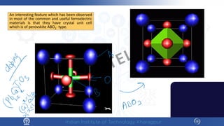 An interesting feature which has been observed
in most of the common and useful ferroelectric
materials is that they have crystal unit cell
which is of perovskite ABO3- type.
NPTEL
 