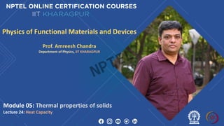 Physics of Functional Materials and Devices
Prof. Amreesh Chandra
Department of Physics, IIT KHARAGPUR
Module 05: Thermal properties of solids
Lecture 24: Heat Capacity
NPTEL
 