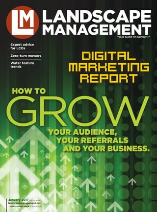 Growyour audience,
your referrals
and your business.
how to
January 2017 VOL 56, ISSUE 1
landscapemanagement.net
Digital
Marketing
Report
Zero-turn mowers
Water feature
trends
Expert advice
for LCOs
 