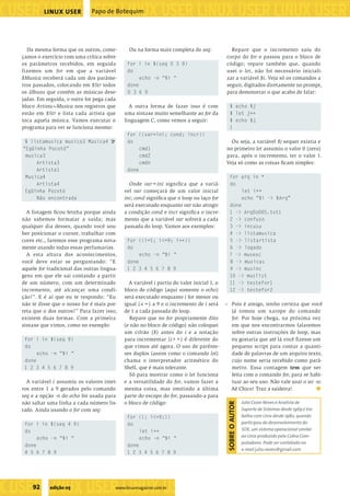 ���������������������������������������������������
����������������������������������������������������������������������������������������������������������������������������������������������������
                   LINUX USER          Papo de Botequim




           Da mesma forma que os outros, come-         Ou na forma mais completa do seq:              Repare que o incremento saiu do
         çamos o exercício com uma crítica sobre                                                    corpo do for e passou para o bloco de
         os parâmetros recebidos, em seguida          for i in $(seq 0 3 9)                         código; repare também que, quando
         fizemos um for em que a variável             do                                            usei o let, não foi necessário iniciali-
         $Musica receberá cada um dos parâme-              echo -n “$i “                            zar a variável $i. Veja só os comandos a
         tros passados, colocando em $Str todos       done                                          seguir, digitados diretamente no prompt,
         os álbuns que contêm as músicas dese-        0 3 6 9                                       para demonstrar o que acabo de falar:
         jadas. Em seguida, o outro for pega cada
         bloco Artista~Musica nos registros que        A outra forma de fazer isso é com               $ echo $j
         estão em $Str e lista cada artista que      uma sintaxe muito semelhante ao for da            $ let j++
         toca aquela música. Vamos executar o        linguagem C, como vemos a seguir:                 $ echo $j
         programa para ver se funciona mesmo:                                                          1
                                                      for ((var=ini; cond; incr))
           $ listamusica musica3 Musica4 U            do                                             Ou seja, a variável $j sequer existia e
          “Egüinha Pocotó”                                 cmd1                                    no primeiro let assumiu o valor 0 (zero)
           musica3                                         cmd2                                    para, após o incremento, ter o valor 1.
               Artista3                                    cmdn                                    Veja só como as coisas ﬁcam simples:
               Artista1                               done
           Musica4                                                                                     for arq in *
               Artista4                                Onde var=ini signiﬁca que a variá-              do
           Egüinha Pocotó                            vel var começará de um valor inicial                   let i++
               Não encontrada                        ini; cond signiﬁca que o loop ou laço for              echo “$i -> $Arq”
                                                     será executado enquanto var não atingir           done
           A listagem ﬁcou feinha porque ainda       a condição cond e incr signiﬁca o incre-          1 -> ArqDoDOS.txt1
         não sabemos formatar a saída; mas           mento que a variável var sofrerá a cada           2 -> confuso
         qualquer dia desses, quando você sou-       passada do loop. Vamos aos exemplos:              3 -> incusu
         ber posicionar o cursor, trabalhar com                                                        4 -> listamusica
         cores etc., faremos esse programa nova-      for ((i=1; i<=9; i++))                           5 -> listartista
         mente usando todas essas perfumarias.        do                                               6 -> logado
           A esta altura dos acontecimentos,               echo -n “$i “                               7 -> musexc
         você deve estar se perguntando: “E           done                                             8 -> musicas
         aquele for tradicional das outras lingua-    1 2 3 4 5 6 7 8 9                                9 -> musinc
         gens em que ele sai contando a partir                                                         10 -> muslist
         de um número, com um determinado              A variável i partiu do valor inicial 1, o       11 -> testefor1
         incremento, até alcançar uma condi-         bloco de código (aqui somente o echo)             12 -> testefor2
         ção?”. E é aí que eu te respondo: “Eu       será executado enquanto i for menor ou
         não te disse que o nosso for é mais por-    igual (<=) a 9 e o incremento de i será       – Pois é amigo, tenho certeza que você
         reta que o dos outros?” Para fazer isso,    de 1 a cada passada do loop.                    já tomou um xarope do comando
         existem duas formas. Com a primeira           Repare que no for propriamente dito           for. Por hoje chega, na próxima vez
         sintaxe que vimos, como no exemplo:         (e não no bloco de código) não coloquei         em que nos encontrarmos falaremos
                                                     um cifrão ($) antes do i e a notação            sobre outras instruções de loop, mas
           for i in $(seq 9)                         para incrementar (i++) é diferente do           eu gostaria que até lá você ﬁ zesse um
           do                                        que vimos até agora. O uso de parênte-          pequeno script para contar a quanti-
                echo -n “$i “                        ses duplos (assim como o comando let)           dade de palavras de um arquivo texto,
           done                                      chama o interpretador aritmético do             cujo nome seria recebido como parâ-
           1 2 3 4 5 6 7 8 9                         Shell, que é mais tolerante.                    metro. Essa contagem tem que ser
                                                       Só para mostrar como o let funciona           feita com o comando for, para se habi-
           A variável i assumiu os valores intei-    e a versatilidade do for, vamos fazer a         tuar ao seu uso. Não vale usar o wc -w.
         ros entre 1 a 9 gerados pelo comando        mesma coisa, mas omitindo a última              Aê Chico! Traz a saideira!           ■
         seq e a opção -n do echo foi usada para     parte do escopo do for, passando-a para
         não saltar uma linha a cada número lis-     o bloco de código:                                            Julio Cezar Neves é Analista de
                                                                                                   SOBRE O AUTOR




         tado. Ainda usando o for com seq:                                                                         Suporte de Sistemas desde 1969 e tra-
                                                      for ((; i<=9;))                                              balha com Unix desde 1980, quando
           for i in $(seq 4 9)                        do                                                           participou do desenvolvimento do
           do                                              let i++                                                 SOX, um sistema operacional similar
                echo -n “$i “                              echo -n “$i “                                           ao Unix produzido pela Cobra Com-
                                                                                                                   putadores. Pode ser contatado no
           done                                       done
                                                                                                                   e-mail julio.neves@gmail.com
           4 5 6 7 8 9                                1 2 3 4 5 6 7 8 9




�����������������������������
              92     edição 05                   www.linuxmagazine.com.br
��������������������������������������������������������������������������������
 
