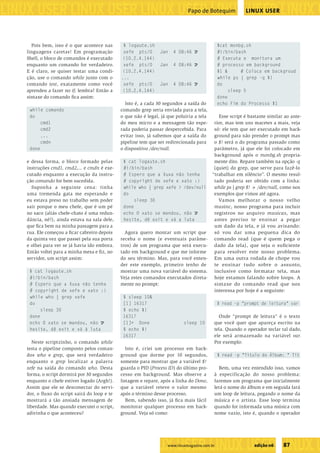 ����������������������������������������������������
�����������������������������������������������������������������������������������������������������������������������������������������������������
                                                                                       Papo de Botequim            LINUX USER




              Pois bem, isso é o que acontece nas        $ logaute.sh                                   $cat monbg.sh
            linguagens caretas! Em programação           xefe pts/0       Jan   4 08:46 U               #!/bin/bash
            Shell, o bloco de comandos é executado       (10.2.4.144)                                   # Executa e monitora um
            enquanto um comando for verdadeiro.          xefe pts/0       Jan   4 08:46 U               # processo em background
            E é claro, se quiser testar uma condi-       (10.2.4.144)                                   $1 &      # Coloca em backgroud
            ção, use o comando while junto com o        ...                                             while ps | grep -q $!
            comando test, exatamente como você           xefe pts/0       Jan   4 08:46 U               do
            aprendeu a fazer no if, lembra? Então a      (10.2.4.144)                                        sleep 5
            sintaxe do comando ﬁca assim:                                                               done
                                                         Isto é, a cada 30 segundos a saída do          echo Fim do Processo $1
              while comando                            comando grep seria enviada para a tela,
              do                                       o que não é legal, já que poluiria a tela      Esse script é bastante similar ao ante-
                   cmd1                                do meu micro e a mensagem tão espe-          rior, mas tem uns macetes a mais, veja
                   cmd2                                rada poderia passar despercebida. Para       só: ele tem que ser executado em back-
                   ...                                 evitar isso, já sabemos que a saída do       ground para não prender o prompt mas
                   cmdn                                pipeline tem que ser redirecionada para      o $! será o do programa passado como
              done                                     o dispositivo /dev/null.                     parâmetro, já que ele foi colocado em
                                                                                                    background após o monbg.sh propria-
            e dessa forma, o bloco formado pelas         $ cat logaute.sh                           mente dito. Repare também na opção -q
            instruções cmd1, cmd2,... e cmdn é exe-      #!/bin/bash                                (quiet) do grep, que serve para fazê-lo
            cutado enquanto a execução da instru-        # Espero que a Xuxa não tenha             “trabalhar em silêncio”. O mesmo resul-
            ção comando for bem sucedida.                # copyright de xefe e xato :)              tado poderia ser obtido com a linha:
              Suponha a seguinte cena: tinha             while who | grep xefe > /dev/null          while ps | grep $! > /dev/null, como nos
            uma tremenda gata me esperando e             do                                         exemplos que vimos até agora.
            eu estava preso no trabalho sem poder             sleep 30                                Vamos melhorar o nosso velho
            sair porque o meu chefe, que é um pé         done                                       musinc, nosso programa para incluir
            no saco (aliás chefe-chato é uma redun-      echo O xato se mandou, não U               registros no arquivo musicas, mas
            dância, né?), ainda estava na sala dele,     hesite, dê exit e vá a luta                antes preciso te ensinar a pegar
            que ﬁca bem na minha passagem para a                                                    um dado da tela, e já vou avisando:
            rua. Ele começou a ﬁcar cabreiro depois      Agora quero montar um script que           só vou dar uma pequena dica do
            da quinta vez que passei pela sua porta    receba o nome (e eventuais parâme-           comando read (que é quem pega o
            e olhei para ver se já havia ido embora.   tros) de um programa que será execu-         dado da tela), que seja o suﬁciente
            Então voltei para a minha mesa e ﬁ z, no   tado em background e que me informe          para resolver este nosso problema.
            servidor, um script assim:                 do seu término. Mas, para você enten-        Em uma outra rodada de chope vou
                                                       der este exemplo, primeiro tenho de          te ensinar tudo sobre o assunto,
              $ cat logaute.sh                         mostrar uma nova variável do sistema.        inclusive como formatar tela, mas
              #!/bin/bash                              Veja estes comandos executados direta-       hoje estamos falando sobre loops. A
              # Espero que a Xuxa não tenha            mente no prompt:                             sintaxe do comando read que nos
              # copyright de xefe e xato :)                                                         interessa por hoje é a seguinte:
              while who | grep xefe                      $ sleep 10&
              do                                         [1] 16317                                      $ read -p "prompt de leitura" var
                   sleep 30                              $ echo $!
              done                                       16317                                        Onde “prompt de leitura” é o texto
              echo O xato se mandou, não U               [1]+ Done                   sleep 10       que você quer que apareça escrito na
              hesite, dê exit e vá à luta                $ echo $!                                  tela. Quando o operador teclar tal dado,
                                                         16317                                      ele será armazenado na variável var.
               Neste scriptzinho, o comando while                                                   Por exemplo:
            testa o pipeline composto pelos coman-        Isto é, criei um processo em back-
            dos who e grep, que será verdadeiro        ground que dorme por 10 segundos,                $ read -p "Título do Álbum: " Tit
            enquanto o grep localizar a palavra        somente para mostrar que a variável $!
            xefe na saída do comando who. Desta        guarda o PID (Process ID) do último pro-       Bem, uma vez entendido isso, vamos
            forma, o script dormirá por 30 segundos    cesso em background. Mas observe a           à especificação do nosso problema:
            enquanto o chefe estiver logado (Argh!).   listagem e repare, após a linha do Done,     faremos um programa que inicialmente
            Assim que ele se desconectar do servi-     que a variável reteve o valor mesmo          lerá o nome do álbum e em seguida fará
            dor, o ﬂuxo do script sairá do loop e te   após o término desse processo.               um loop de leitura, pegando o nome da
            mostrará a tão ansiada mensagem de            Bem, sabendo isso, já ﬁca mais fácil      música e o artista. Esse loop termina
            liberdade. Mas quando executei o script,   monitorar qualquer processo em back-         quando for informada uma música com
            adivinha o que aconteceu?                  ground. Veja só como:                        nome vazio, isto é, quando o operador




                                                                �����������������������������
                                                                             www.linuxmagazine.com.br                  edição 06    87
                                                                    ��������������������������������������������������������������������������������
 
