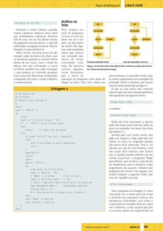 ����������������������������������������������������
�����������������������������������������������������������������������������������������������������������������������������������������������������
                                                                                         Papo de Botequim             LINUX USER




              Em 20/01 às 11:23h
                                                        Atalhos no
                                                        loop                              ��                                  ��

               Voltando à nossa CDteca, quando       Nem sempre um                ��������                               ��������
            vamos cadastrar músicas seria ideal      ciclo de programa,
            que pudéssemos cadastrar diversos        compreendido
            CDs de uma vez só. Na última versão      entre um do e um                �����       �����                      �����      ��������
            do programa isso não ocorre: a cada CD   done, sai pela porta
            cadastrado o programa termina. Veja na   da frente. Em algu-
                                                                                  ��������                               ��������
            listagem 2 como melhorá-lo.              mas oportunidades,
               Nesta versão, um loop maior foi adi-  temos que colocar
                                                                                     ����                                   ����
            cionado antes da leitura do título, que  um comando que
            só terminará quando a variável $Para     aborte de forma
            deixar de ser vazia. Caso o título do    c ont rolada esse    ��������������������                   �����������������������
            álbum não seja informado, a variá-       loop. De maneira     Figura 1: A estrutura dos comandos break e continue, usados para contro-
            vel $Para receberá um valor (coloquei    inversa, algumas     lar o ﬂuxo de execução em loops.
            1, mas poderia ter colocado qualquer     vezes desejamos
            coisa) para sair desse loop, terminando  que o f lu xo de                               pectivamente os comandos break (que
            o programa. No resto, o script é idênticoexecução do programa volte antes de            já vimos rapidamente nos exemplos do
            à versão anterior.                       chegar ao done. Para isso, temos res- comando while) e continue, que funcio-
                                                                                                    nam da forma mostrada na ﬁgura 1.
                                              Listagem 2                                              O que eu não havia dito anterior-
                                                                                                    mente é que nas suas sintaxes genéricas
              $ cat musinc.sh
                                                                                                    eles aparecem da seguinte forma:
              #!/bin/bash
              # Cadastra CDs (versao 5)
                                                                                                          break [qtd loop]
              #
              Para=
                                                                                                      e também:
              until [ "$Para" ]
              do
                                                                                                          continue [qtd loop]
                  clear
                  read -p "Título do Álbum: " Tit
                                                                                                         Onde qtd loop representa a quanti-
                  if [ ! "$Tit" ] # Se titulo vazio...
                                                                                                      dade dos loops mais internos sobre os
                  then
                                                                                                      quais os comandos irão atuar. Seu valor
                       Para=1      # Liguei ﬂag de saída
                                                                                                      por default é 1.
                  else
                                                                                                         Duvido que você nunca tenha apa-
                       if grep "^$Tit^" musicas > /dev/null
                                                                                                      gado um arquivo e logo após deu um
                       then
                                                                                                      tabefe na testa se xingando porque
                            echo "Este álbum já está cadastrado"
                                                                                                      não devia tê-lo removido. Pois é, na
                            exit 1
                                                                                                      décima vez que ﬁ z esta besteira, criei
                       ﬁ
                                                                                                      um script para simular uma lixeira,
                       Reg="$Tit^"
                                                                                                      isto é, quando mando remover um (ou
                       Cont=1
                                                                                                      vários) arquivo(s), o programa “ﬁ nge”
                       oArt=
                                                                                                      que deletou, mas no duro o que ele fez
                       while [ "$Tit" ]
                                                                                                      foi mandá-lo(s) para o diretório /tmp/
                       do
                                                                                                      LoginName_do_usuario. Chamei esse
                            echo Dados da trilha $Cont:
                                                                                                      programa de erreeme e no arquivo /etc/
                            read -p "Música: " Mus
                                                                                                      proﬁle coloquei a seguinte linha, que
                            [ "$Mus" ] || break       # Sai se vazio
                                                                                                      cria um “apelido” para ele:
                            read -p "Artista: $oArt // " Art
                            [ "$Art" ] && oArt="$Art" # Se vazio Art anterior
                                                                                                          alias rm=erreeme
                            Reg="$Reg$oArt~$Mus:"     # Montando registro
                            Cont=$((Cont + 1))
                                                                                                        Veja o programa na listagem 3. Como
                            # A linha anterior tb poderia ser ((Cont++))
                                                                                                      você pode ver, a maior parte do script
                       done
                                                                                                      é formada por pequenas críticas aos
                       echo "$Reg" >> musicas
                                                                                                      parâmetros informados, mas como o
                       sort musicas -o musicas
                                                                                                      script pode ter recebido diversos arqui-
                   ﬁ
                                                                                                      vos a remover, a cada arquivo que não
              done
                                                                                                      se encaixa dentro do especiﬁcado há




                                                                 �����������������������������
                                                                               www.linuxmagazine.com.br                   edição 06      89
                                                                     ��������������������������������������������������������������������������������
 