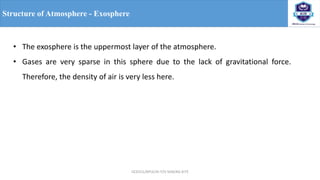 OCE551/APCE/III IT/V SEM/KG-KiTE
Structure of Atmosphere - Exosphere
• The exosphere is the uppermost layer of the atmosphere.
• Gases are very sparse in this sphere due to the lack of gravitational force.
Therefore, the density of air is very less here.
 