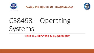 CS8493 – Operating
Systems
UNIT II – PROCESS MANAGEMENT
KGiSL INSTITUTE OF TECHNOLOGY
 