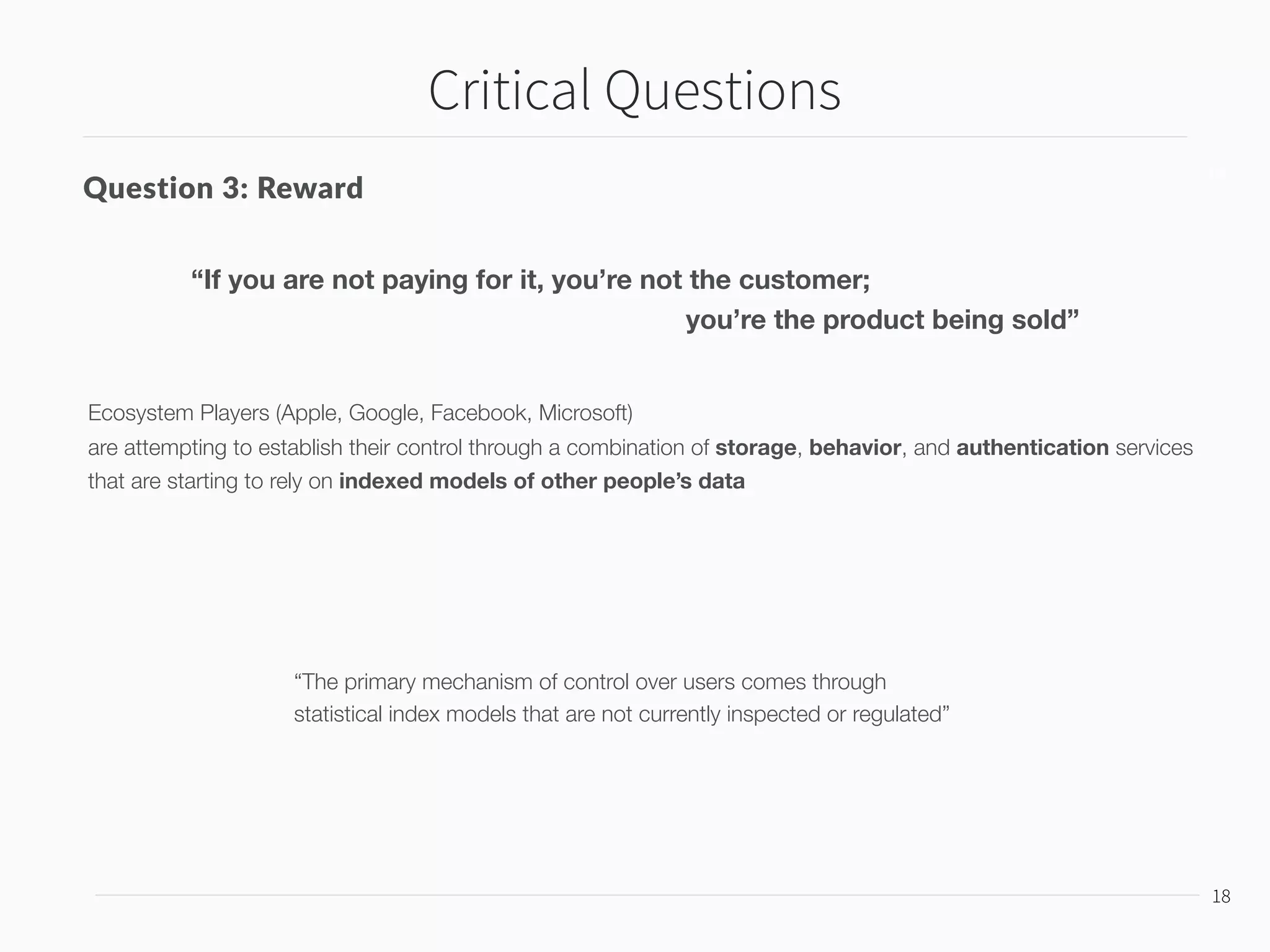 Critical Questions
19
19
Question 4: Self-Determination
1. Sense of Agency
ML-based Systems
2. Construction of Identity
“In control of one’s own actions”
• system behavior becomes perversely
more difﬁcult for the user to predict
• some classes of users may be excluded
from opportunities to control the system 
ex) Kinect
• Submitting to a comparison between the
statistical mean
“The construction of one’s personal identity”
Narratives of Digital Media / SNS
• behavior of these systems becomes a
key component of self-determination
• users “curate their lives”
• what about moments that I don’t want?
“Regression to the Mean”
 