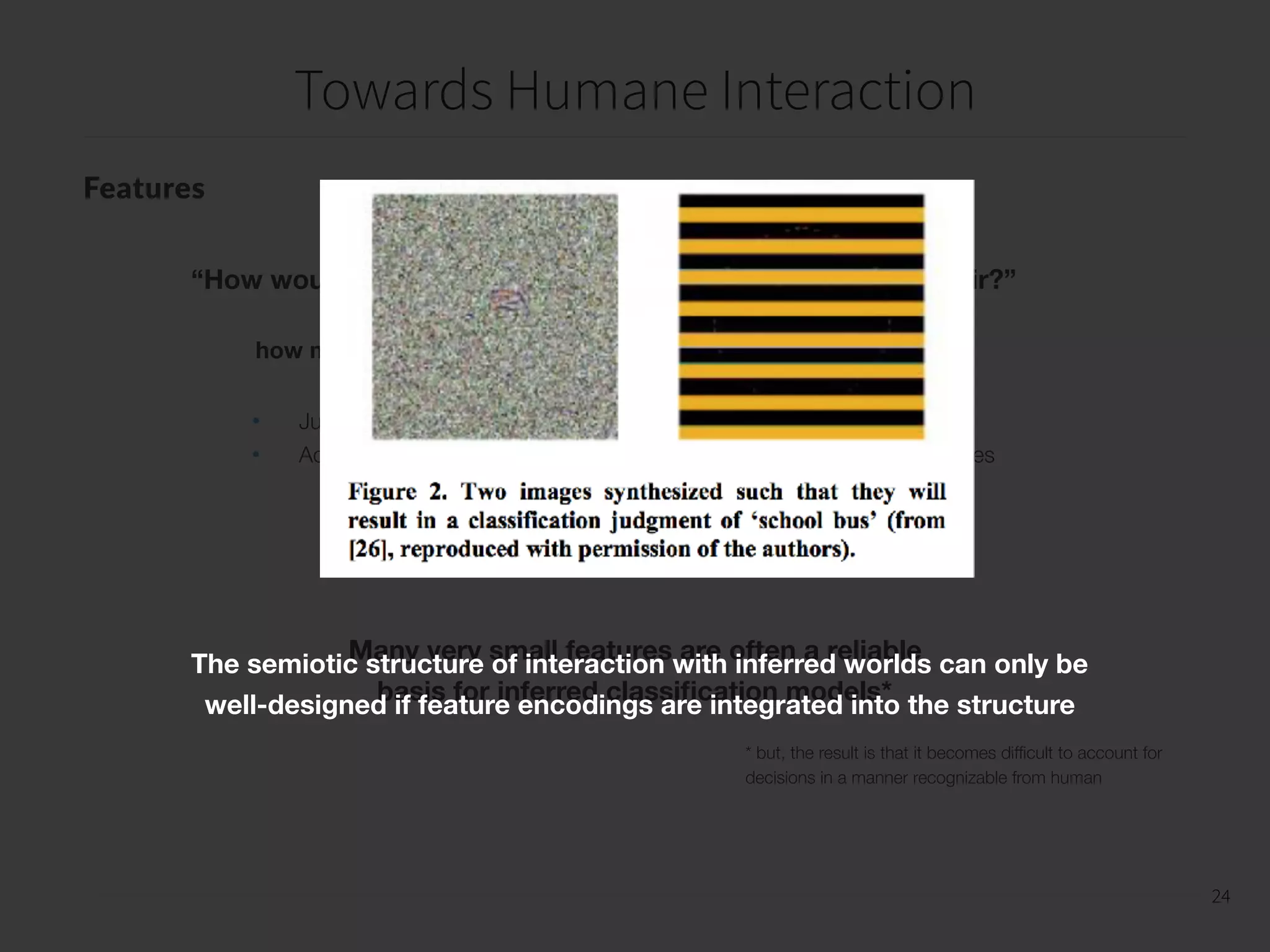 Towards Humane Interaction
25
25
Labeling
The inferred model, however complex, is essentially a summary of expert judgements
• ‘ground truth’ implies a degree of objectivity (may or may not be justiﬁed)
• experts may have a different approach compared to normal users
• what about “Amazon Mechanical Turk?” > cultural imperialism
 