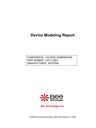Device Modeling Report




COMPONENTS : VOLTAGE COMPARATOR
PART NUMBER : LM111J/883
MANUFACTURER : NATIONAL




               Bee Technologies Inc.



 All Rights Reserved Copyright (c) Bee Technologies Inc. 2004
 