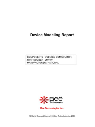 Device Modeling Report




COMPONENTS : VOLTAGE COMPARATOR
PART NUMBER : LM119H
MANUFACTURER : NATIONAL




               Bee Technologies Inc.


 All Rights Reserved Copyright (c) Bee Technologies Inc. 2004
 