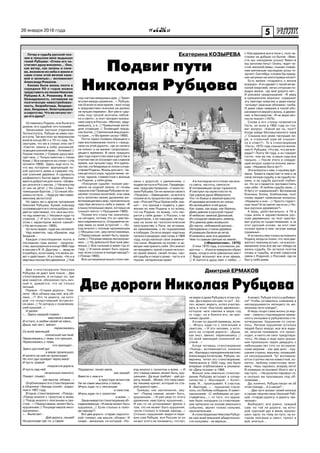 526 января 2016 года
Оставалась Родина, она была его
домом, его судьбой, его поэзией.
Заканчивая заочное отделение
Литинститута, Рубцов не имел сво-
его угла. Так жил поэт на творческом
взлете конца 60-х и 70-го года. По-
смотрим, что же в стихах этих лет?
«Светит лампа в избе укромной,
освещаяосенниймрак…Ночеваю!//
Глухим покоем // Сумрак душу вра-
чует мне, // Только маятник с тихим
боем // Все качается на стене» («На
ночлеге»1968). Здесь еще есть то,
что мы потеряли: врачующий по-
кой русского дома в сумраке глу-
хой осенней деревни. А суровость
шоферского бытия вдруг оборачи-
вается добротой для поэта: «Шофе-
ры уносятся с матом, // Начальству
от них не уйти! // Но словно с бес-
помощным братом, // Cо мной обо-
шлись по пути…» Куда уж там совре-
менному автостопу!
Но здесь же и другие прозрения
Николая Рубцова. Кроме повсюду
согревающегоеготепладобрыхлю-
дей он чувствовал, что «все мы поч-
ти над кюветом // Несемся куда-то
стрелой, // И есть соответствие в
этом с характером жизни самой!»
(«На автотрассе»,1968).
Он ясно видел, куда мы несемся!
Над кюветом, над обрывом, над
бездной…
Каждое стихотворение поэта в
последние годы жизни - пророче-
ство, высказанное в конце1968 года
в письме к В. И. Другову: «…вряд ли
я ошибусь, если скажу, что жизнь зо-
вет к действию». И в стихах: «Но и в
мертвых песках без движенья, // Как
Два стихотворения Николая
Рубцова не дают мне покоя… Два
стихотворения, в которых он, как
мне кажется, обозначил путь лич-
ный и, думается, что не только
личный.
Первое: «Старая дорога». Пом-
ните: «Все облака над ней, все об-
лака...»? Это та дорога, на кото-
рой «то полусгнивший встретит-
ся овин, // То хуторок с позеленев-
шей крышей…»
И далее:
«… Здесь каждый славен -
мертвый и живой!
И оттого, в любви своей не каясь,
Душа, как лист, звенит,
перекликаясь
Со всей звенящей
солнечной листвой,
Перекликаясь с теми, кто прошел,
Перекликаясь с теми,
кто проходит...
Здесь русский дух
в веках произошел,
И ничего на ней не происходит.
Но этот дух пройдет через века!
И пусть травой
покроется дорога,
И пусть над ней,
печальные немного,
Плывут, плывут,
как мысли, облака...»
Опубликовано это стихотворение
в сборнике «Звезда полей», издан-
ном в 1967 году.
Второе стихотворение: «Поезд».
«Поезд мчался с грохотом и воем,
// Поезд мчался с лязганьем и сви-
стом…» «Перед самым, может быть,
крушеньем // Посреди миров несо-
крушимых».
«… Вылетает...
Дай дорогу, пеший!
На разъезде где-то, у сарая,
Дмитрий ЕРМАКОВДмитрий ЕРМАКОВ
Две дороги Николая Рубцова
ЕкатеринаЕкатерина КОЗЫРЕВАКОЗЫРЕВА
Подвиг пути
Николая Рубцова
Почву и судьбу русской поэ-
зии в прошлом веке выдышал
гений Рубцова: «Стихи его на-
стигают душу внезапно… Они,
как ветер, как зелень и сине-
ва, возникли из неба и земли и
сами стали этой вечной сине-
вой и зеленью»,- вспоминает
Александр Романов.
Какова была жизнь поэта в
середине 60-х годов можно
представить из писем Николая
Рубцова А. А. Романову. В них
безнадежность, сетование на
поэтическую невостребован-
ность, безработица, бездоро-
жье, бездомье, безотцовщина
и сиротство. Что же питало тог-
да его душу?
(«Уже деревня вся в тени»), поэт на-
строен на доброе со-бытие: «Вме-
сте мы накормим кошку! Вместе
мы затопим печь!» Осень «ждет чи-
стой, веселой зимы; «пылает пламе-
нем мятежным наследник розы ге-
оргин!» Сентябрь «словно бы празд-
ник нагрянул на златогривых конях!»
Есть время «подумать о жизни
всерьез». И он думает с такой же ве-
селой энергией, легко отпуская по-
водья жизни, «да мне дороги нет».
И роковое предсказание: «Я умру
в крещенские морозы» содержит
эту светлую энергию и даже юмор:
«уплывут ужасные обломки» гроба.
И даже само неверие в покой обо-
рачивается верой в жизнь, в движе-
ние, в бессмертие: «Я не верю веч-
ности покоя!» (1970).
Снова в его стихах появляется
Гость, но если в 1962 году он ста-
вит вопрос: «Какой же ты, поэт?
Когда среди бессмысленного пира
// Слышна все реже гаснущая ли-
ра, и странный шум ей слышит-
ся в ответ?». То в стихотворении
«Гость» 1970 года слышится волне-
ние Н. Рубцова: «Что же, что же впе-
реди?» Поэту 34 года, и он говорит
гостю, «как же так, в наши годы все
прошло…» После этого и следую-
щий вопрос кажется вполне закон-
ным: «Неужели Бога нет?»
Эти вопросы к нам, к нашему вре-
мени. Тревога нарастает в нем и за
свою личную судьбу, и за судьбу по-
эзии, и за судьбу русской глубин-
ки. Но он старается противостоять
сам себе: «Я люблю судьбу свою, //
Я бегу от помрачений!» Вспоминая
Есенина, Блока, Хлебникова, поэт
снова задает тревожные вопросы:
«Неужели и они - // Просто горест-
ные тени? И не светят им огни // Но-
вых русских деревенек?»
А ведь, действительно, в 70-е
годы жили и здравствовали рус-
ские деревеньки, но поэт чувство-
вал угрозу их существованию, и за
этот русский огонек, за этот свет
поэзии зрела в нем «жгучая жажда
сраженья».
И осталось ему только вспомнить
Родину,когдаонпонял,что«вседви-
жется к темному устью», но в воспо-
минаниях этих все же нет обиды на
жизнь-судьбу. Он остался поэтом
почвы и судьбы, жгучей смертной
связи с Родиной, с Россией, где он
был у себя дома.
под гнетом неведомых дум, // Зреет
жгучая жажда сраженья…». Рубцов,
как Есенин в свое время, «жил тогда
в предчувствии осеннем уж далеко
не лучших перемен». Вот уже и «цер-
ковь под грозой молчала набож-
но и свято», а поэт прозрел нынеш-
нюю смуту в России: «Молчал, заду-
мавшись, и я, // Привычным взгля-
дом созерцая // Зловещий празд-
ник бытия, // Смятенный вид родно-
го края…»(«Во время грозы»1968).
Почти через полвека обращено к
нам воспоминание поэта о «празд-
нике на этой дороге», где он ничего
не клянет и не жалеет скоропрехо-
дящего времени. В свои тридцать
два года сиротство свое в детстве и
отрочестве он осознает как славное
время, как лучшие годы. И в одино-
честве,ивбездомьеонполонсочув-
ствиемРодины.Жизньдлянего-пе-
ниедетскогохора,чудноепение,чи-
стое, ладное, совместное с жизнью
на Родине, у себя дома.
«Покорная судьбе» поэзия рас-
цвела на родной земле, от почвы
пришлаона!ПриродаРубцованеза-
меняет поэзию молитвой, она сама
есть молитва своим дыханием жи-
вотворящаявесьмир,пронзительно
чувствуя вечность неба и земли: «Я
слышу печальные звуки, которых не
слышит никто» («Прощание»1969).
Поэзия его стала так значитель-
на сегодня, потому что он чувство-
валсовременность.Открываяеепе-
ред нами со всей остротой: «…По-
езд мчался с полным напряженьем
// Мощных сил, уму непостижимых,
//Передсамым,можетбыть,круше-
ньем // Посреди миров несокруши-
мых…// Но довольно! Быстрое дви-
женье // Все сильнее в мире год от
году, // И какое может быть круше-
нье, если столько в поезде народу?»
(«Поезд»1969).
Все цитируемые выше стихи свя-
заны с дорогой, с движением, с
подвигом пути в России. Предвиде-
ние, предчувствование - стихия по-
эзии Рубцова. Он не написал своего
«Пророка», «Завещания», но вся его
поэзия есть пророчество и завеща-
ние: «Россия! Русь! Храни себя, хра-
ни!» - это призыв к подвигу, к дви-
жению во имя Родины и ко всему,
что на Родине, ко всему, «что тво-
рится у себя дома»: к России, к ее
территории, к ее народам, ее язы-
кам на всем ее геополитическом
пространстве; к Руси, ее истории,
ее завоеваниям, к ее поражениям
и победам. Он ясно видел «картины
грозного раздора» уже тогда, в 1960
году, когда написал свое знамени-
тое ныне «Видение на холме» и за-
вещал нам хранить себя. Это значит
не предавать чужой стране ни клоч-
ка своей земли, своей почвы, сво-
ей судьбы и своего дома - пусть и в
глухом, затерянном краю!
А в последних его стихах так мно-
го света, чистоты, святости:
В потемневших лучах горизонта
Я смотрел на окрестности те,
Где узрела душа Ферапонта
Что-то божье в земной красоте.
И однажды возникло из грезы,
Из молящейся этой души,
Как трава, как вода, как березы,
Диво дивное в русской глуши!
И небесно-земной Дионисий,
Из соседних явившись земель,
Это дивное диво возвысил
До черты, небывалой досель…
Неподвижно стояли деревья,
И ромашки белели во мгле,
И казалась мне эта деревня
Чем-то самым святым на земле…
(«Ферапонтово», 1970)
Стихи 1970 года, в основном, ра-
достны: «…И все ж прекрасен образ
мира, когда в ночи равнинных мест
// Вдруг вспыхнут все огни эфира,
// И льется в душу свет с небес…»
Подхватил, понес меня,
как леший!
Вместе с ним и я
в просторе мглистом
Уж не смею мыслить о покое,-
Мчусь куда-то с лязганьем
и свистом,
Мчусь куда-то с грохотом
и воем…»
Заканчивается стихотворение об-
надеживающе: «И какое может быть
крушенье, // Если столько в поез-
де народу?»
Вот две дороги - старая, над кото-
рой «плывут, как мысли, облака». И
новая - железная, по которой: «По-
езд мчался с грохотом и воем…» И
это «перед самым, может быть, кру-
шеньем». Да еще требует - дай до-
рогу,пеший…Может,этотомусамо-
му пешему кричат, который по ста-
рой дороге идет…
Трижды, как заклинание, зву-
чит: «Перед самым, может быть,
крушеньем…» И уже ужас от этого
движения навстречу крушению…
И как-то не успокаивает фраза о
том, что не может быть крушения,
«если столько в поезде народу…»
Столько «крушений» видел и пере-
жил сам Рубцов, вся Россия (и он
не мог этого не понимать), что нет,
не верю я даже Рубцову в этом слу-
чае. Да и верил ли сам-то он?.. Хо-
тел, может, верить, хотел участво-
вать в этом «быстром движенье»,
которое «все смелее в мире год
от году», но и боялся его, не при-
нимал душой…
А и как тут душой примешь, если:
«…Мчусь куда-то с лязганьем и
свистом…» И это человек, у кото-
рого на «старой дороге»: «Душа,
как лист, звенит, перекликаясь //
Со всей звенящей солнечной ли-
ствой...»
Когда читаешь стихотворение
«Поезд», вспоминается, конечно
же,«Балладаопрокуренномвагоне»
Александра Кочеткова. Рубцов, на-
верняка, читал это стихотворение.
Написанное в 1932 году, оно было
впервые опубликовано в альмана-
хе «День поэзии» в 1966.
Вольно или невольно стихотво-
рение Рубцова вступает в сопер-
ничество с «Балладой…» Кочет-
кова. И… проигрывает. К счастью.
В «Балладе…» - крушение случи-
лось, но Любовь победила. И завет-
заклинание: «С любимыми не рас-
ставайтесь…», от того, что круше-
ние было попущено (а стихотворе-
ние написано на основе реального
события), звучит только сильнее,
пронзительнее…
А стихотворению Николая Рубцо-
ва при всей внешней убедительно-
сти концовки - не веришь.
А может, Рубцов этого и добивал-
ся? Чтобы оставалось сомнение в
несокрушимости летящего по же-
лезному пути поезда?..
И ведь скоро сама жизнь (а вер-
нее - смерть) подтвердила невер-
ность концовки в рубцовском сти-
хотворении. Крушение-то случи-
лось. Личное крушение (столько
людей было вокруг, все все виде-
ли, многие понимали, что проис-
ходит, и никто не смог предотвра-
тить). Но ведь и еще одно круше-
ние произошло через двадцать с
небольшим лет (что по историче-
ским меркам - как два дня) - кру-
шение страны, машины, казавшей-
ся несокрушимой. Тут вспомина-
ются строчки песни известной, ко-
нечно, любому советскому чело-
веку: «Наш паровоз, вперед лети!
В коммуне остановка! Иного нет у
нас пути…» Не долетел паровоз-то,
и сколько же пропавших под об-
ломками…
Да, конечно, Рубцов писал не об
этом поезде… А о каком?..
… Два пути указал своей жизнью
и своим творчеством Николай Руб-
цов: «старую дорогу» и дорогу «же-
лезную».
Выбирает, все равно, каждый
сам: по той ли дороге, на кото-
рой «русский дух в веках произо-
шел» идти; по тому ли пути, на ко-
тором лязганье и свист, грохот и
вой, мчаться…
foto-turfoto-tur
www.ruspalace.ruwww.ruspalace.ru
 