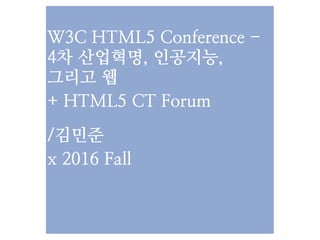  
W3C HTML5 Conference - 
4차 산업혁명, 인공지능, 
그리고 웹
+ HTML5 CT Forum
/김민준
x 2016 Fall
 