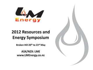 2012 Resources and
Energy Symposium
  Broken Hill 20th to 23rd May

    ASX/NZX: LME
  www.LMEnergy.co.nz
 