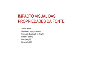 IMPACTO VISUAL DAS
PROPRIEDADES DA FONTE
- Serifas (serifs)
- Contraste e espaço negativo
- Proporção da altura-X (x-Heigtht
- Estresse (stress)
- Peso (weigth)
- Largura (width)
 