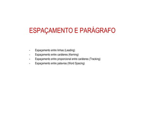 ESPAÇAMENTO E PARÁGRAFO
- Espaçamento entre linhas (Leading)
- Espaçamento entre caráteres (Kerning)
- Espaçamento entre proporcional entre caráteres (Tracking)
- Espaçamento entre palavras (Word Spacing)
 