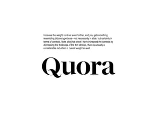 Increase the weight contrast even further, and you get something
resembling didone typefaces—not necessarily in style, but certainly in
terms of contrast. Note also that since I have increased the contrast by
decreasing the thickness of the thin strokes, there is actually a
considerable reduction in overall weight as well.
 