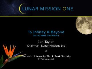 To Infinity & Beyond
(or at least the Moon)
Ian Taylor
Chairman, Lunar Missions Ltd
at
Warwick University Think Tank Society
3rd February 2015
 