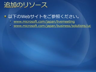 以下のWebサ゗トをご参照ください。
 www.microsoft.com/japan/livemeeting
 www.microsoft.com/japan/business/solutions/uc
 