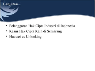 Lanjutan…
• Pelanggaran Hak Cipta Industri di Indonesia
• Kasus Hak Cipta Kain di Semarang
• Huawei vs Unlocking
 
