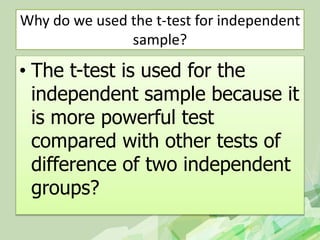 Why do we used the t-test for independent
sample?
• The t-test is used for the
independent sample because it
is more powerful test
compared with other tests of
difference of two independent
groups?
 