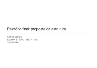 Relatório ﬁnal: proposta de estrutura
Carlos Santos
LabMM 3 - NTC - DeCA - UA
29-12-2011
 