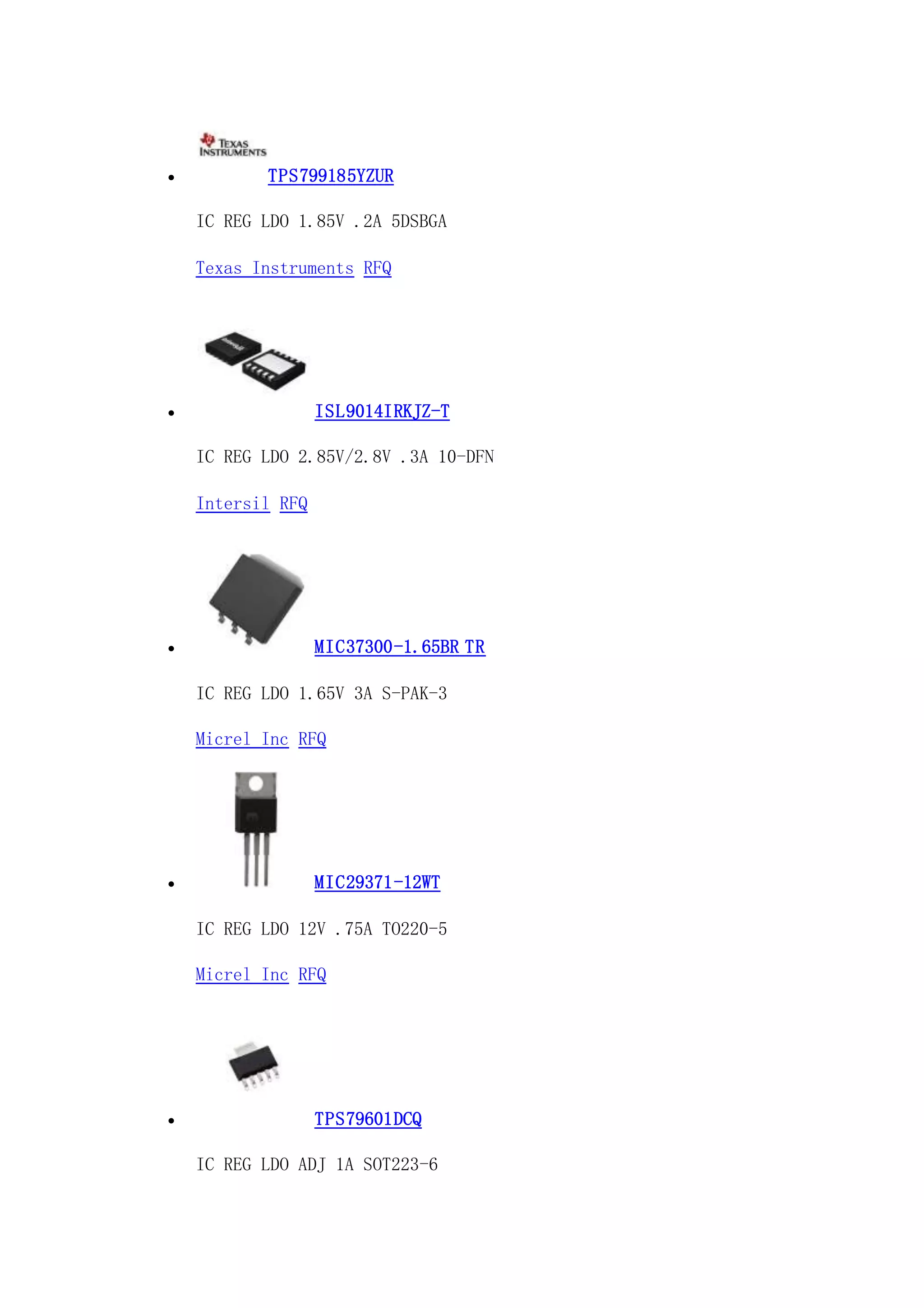  TPS799185YZUR
IC REG LDO 1.85V .2A 5DSBGA
Texas Instruments RFQ
 ISL9014IRKJZ-T
IC REG LDO 2.85V/2.8V .3A 10-DFN
Intersil RFQ
 MIC37300-1.65BR TR
IC REG LDO 1.65V 3A S-PAK-3
Micrel Inc RFQ
 MIC29371-12WT
IC REG LDO 12V .75A TO220-5
Micrel Inc RFQ
 TPS79601DCQ
IC REG LDO ADJ 1A SOT223-6
 