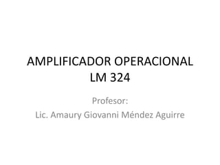 AMPLIFICADOR OPERACIONAL
LM 324
Profesor:
Lic. Amaury Giovanni Méndez Aguirre

 