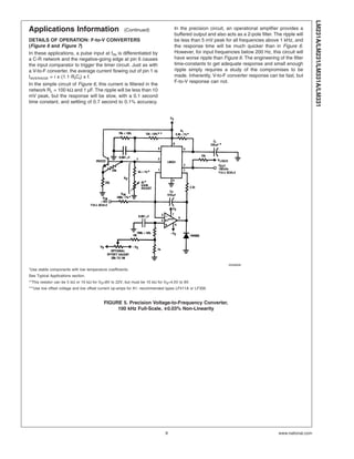 Applications Information (Continued)
DETAILS OF OPERATION: F-to-V CONVERTERS
(Figure 6 and Figure 7)
In these applications, a pulse input at fIN is differentiated by
a C-R network and the negative-going edge at pin 6 causes
the input comparator to trigger the timer circuit. Just as with
a V-to-F converter, the average current flowing out of pin 1 is
IAVERAGE = i x (1.1 RtCt) x f.
In the simple circuit of Figure 6, this current is filtered in the
network RL = 100 kΩ and 1 µF. The ripple will be less than 10
mV peak, but the response will be slow, with a 0.1 second
time constant, and settling of 0.7 second to 0.1% accuracy.
In the precision circuit, an operational amplifier provides a
buffered output and also acts as a 2-pole filter. The ripple will
be less than 5 mV peak for all frequencies above 1 kHz, and
the response time will be much quicker than in Figure 6.
However, for input frequencies below 200 Hz, this circuit will
have worse ripple than Figure 6. The engineering of the filter
time-constants to get adequate response and small enough
ripple simply requires a study of the compromises to be
made. Inherently, V-to-F converter response can be fast, but
F-to-V response can not.
00568006
*Use stable components with low temperature coefficients.
See Typical Applications section.
**This resistor can be 5 kΩ or 10 kΩ for VS=8V to 22V, but must be 10 kΩ for VS=4.5V to 8V.
***Use low offset voltage and low offset current op-amps for A1: recommended types LF411A or LF356.
FIGURE 5. Precision Voltage-to-Frequency Converter,
100 kHz Full-Scale, ±0.03% Non-Linearity
LM231A/LM231/LM331A/LM331
www.national.com9
 