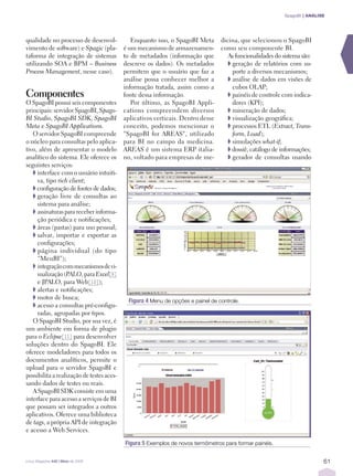 SpagoBI | ANÁLISE




qualidade no processo de desenvol-            Enquanto isso, o SpagoBI Meta       dicina, que selecionou o SpagoBI
vimento de software) e Spagic (pla-        é um mecanismo de armazenamen-         como seu componente BI.
taforma de integração de sistemas          to de metadados (informação que           As funcionalidades do sistema são:
utilizando SOA e BPM – Business            descreve os dados). Os metadados          ➧ geração de relatórios com su-
Process Management, nesse caso).           permitem que o usuário que faz a            porte a diversos mecanismos;
                                           análise possa conhecer melhor a           ➧ análise de dados em visões de
                                           informação tratada, assim como a            cubos OLAP;
Componentes                                fonte dessa informação.                   ➧ painéis de controle com indica-
O SpagoBI possui seis componentes             Por último, as SpagoBI Appli-            dores (KPI);
principais: servidor SpagoBI, Spago-       cations compreendem diversos              ➧ mineração de dados;
BI Studio, SpagoBI SDK, SpagoBI            aplicativos verticais. Dentro desse       ➧ visualização geográﬁca;
Meta e SpagoBI Applications.               conceito, podemos mencionar o             ➧ processos ETL (Extract, Trans-
   O servidor SpagoBI compreende           "SpagoBI for AREAS", utilizado              form, Load);
o núcleo para consultas pelo aplica-       para BI no campo da medicina.             ➧ simulações what-if;
tivo, além de apresentar o modelo          AREAS é um sistema ERP italia-            ➧ dossiê, catálogo de informações;
analítico do sistema. Ele oferece os       no, voltado para empresas de me-          ➧ gerador de consultas usando
seguintes serviços:
   ➧ interface com o usuário intuiti-
     va, tipo rich client;
   ➧ conﬁguração de fontes de dados;
   ➧ geração livre de consultas ao
     sistema para análise;
   ➧ assinaturas para receber informa-
     ção periódica e notiﬁcações;
   ➧ áreas (pastas) para uso pessoal;
   ➧ salvar, importar e exportar as
     conﬁgurações;
   ➧ página individual (do tipo
     "MeuBI");
   ➧ integração com mecanismos de vi-
     sualização (PALO, para Excel[9]
     e JPALO, para Web[10]);
   ➧ alertas e notiﬁcações;
   ➧ motor de busca;
                                             Figura 4 Menu de opções e painel de controle.
   ➧ acesso a consultas pré-conﬁgu-
     radas, agrupadas por tipos.
   O SpagoBI Studio, por sua vez, é
um ambiente em forma de plugin
para o Eclipse[11] para desenvolver
soluções dentro do SpagoBI. Ele
oferece modeladores para todos os
documentos analíticos, permite o
upload para o servidor SpagoBI e
possibilita a realização de testes aces-
sando dados de testes ou reais.
   A SpagoBI SDK consiste em uma
interface para acesso a serviços de BI
que possam ser integrados a outros
aplicativos. Oferece uma biblioteca
de tags, a própria API de integração
e acesso a Web Services.

                                           Figura 5 Exemplos de novos termômetros para formar painéis.

Linux Magazine #42 | Maio de 2008                                                                                          61
 
