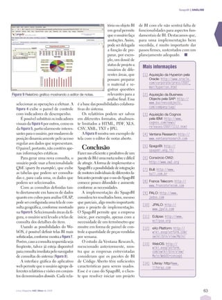 SpagoBI | ANÁLISE




                                                              tório ou objeto BI    de BI com ele não sentirá falta de
                                                              em geral permite      funcionalidades para aspectos fun-
                                                              que o usuário faça    damentais de BI. Destacamos que,
                                                              anotações. Assim,     para uma implementação bem
                                                              pode ser delegada     sucedida, é muito importante dar
                                                              a função de pre-      passos ﬁrmes, sustentados com um
                                                              parar, por exem-      planejamento adequado. ■
                                                              plo, um dossiê de
                                                              status de projeto a
                                                                                      Mais informações
                                                              usuários de dife-
                                                              rentes áreas, que       [1] Aquisição da Hyperion pela
                                                              possam preparar             Oracle: http://www.oracle.
                                                              o material e re-            com/corporate/press/2007_
                                                                                          mar/hyperion.html
                                                              gistrar questões
Figura 9 Relatório gráﬁco mostrando o editor de notas.        relevantes para a       [2] Aquisição da Business
                                                              análise ﬁnal. Essa          Objects pela SAP: http://
   selecionar as operações a efetuar. A é a base das possibilidades colabora-             www.businessobjects.
                                                                                          com/company/sap/
   ﬁgura 4 exibe o painel de controle tivas do sistema.
   com indicadores de desempenho.             Os relatórios podem ser salvos          [3] Aquisição da Cognos
      É possível substituir os indicadores em diferentes formatos, atualmen-              pela IBM: http://www.
   visuais da ﬁgura 4 por outros, como os te limitados a HTML, PDF, XLS,                  cognos.com/news/
                                                                                          releases/2007/1112.html
   da ﬁgura 5, particularmente interes- CSV, XML, TXT e JPG.
   santes para o usuário, por mudarem de      A ﬁgura 9 mostra um exemplo de          [4] Ventana Research: http://
   posição dinamicamente pelo acesso tela com o editor de notas aberto.                   www.ventanaresearch.com
   regular aos dados que representam.
   O painel, portanto, não contém ape-        Conclusão                               [5] SpagoBI: http://
                                                                                          spagobi.eng.it/
   nas informações estáticas.              Fazer uso eﬁciente e produtivo de um
      Para gerar uma nova consulta, o pacote de BI é uma meta nobre e difícil         [6] Consórcio OW2:
   usuário pode usar a funcionalidade de atingir. A forma de implementar o                http://www.ow2.org
   QbE (query by example), que exibe SpagoBI e a possibilidade de integração          [7] Bull: http://www.
   as tabelas que podem ser consulta- de motores individuais de diferentes fa-            bull.com.br
   das e, para cada uma, os dados que bricantes permite que o uso do SpagoBI
   podem ser selecionados.                 comece pouco difundido e aumente           [8] France Telecom: http://
                                                                                          www.francetelecom.com
      Com as consultas deﬁnidas tan- conforme as necessidades.
   to diretamente em bancos de dados          A implementação do SpagoBI              [9] PALO: http://www.
   quanto em cubos para análise OLAP, considera ter resultados bons, mesmo                jedox.com
   pode ser conﬁgurada uma tela de con- que parciais, algo muito importante
                                                                                      [10] JPALO: http://
   sulta geográﬁca, conforme mostrado para o projeto de implementação.                     www.jpalo.com
   na ﬁgura 6. Selecionando áreas da ﬁ- O SpagoBI permite que a empresa
   gura, o usuário será levado a telas de inicie, por exemplo, apenas com a           [11] Eclipse: http://www.
   consulta dos detalhes do item.          necessidade de um termômetro que                eclipse.org
      Usando as possibilidades do We- mostre em forma de painel de con-               [12] eXo Platform: http://
   bOS, é possível deﬁnir telas BI mais trole a quantidade de peças vendidas               wiki.exoplatform.com/
   soﬁsticadas, conforme mostra a ﬁgura 7. por semana.                                     xwiki/bin/view/Main/
   Porém, caso a consulta requerida seja      O estudo da Ventana Research,
                                                                                      [13] WebOS: http://
   freqüente, talvez já esteja disponível mencionado anteriormente, mos-                   wiki.exoplatform.
   para consulta imediata pelo navegador tra que as empresas entrevistadas                 com/xwiki/bin/view/
   de consultas do sistema (ﬁgura 8).      consideram que os pacotes de BI                 Main/WebOS+concept
      A interface gráﬁca do aplicativo de Código Aberto têm suﬁcientes                [14] Liferay: http//www.
   web permite que o usuário agrupe di- características para serem usados.                 liferay.com
   ferentes relatórios e visões em conjun- Esse é o caso do SpagoBI; o clien-
   tos denominados dossiês. Cada rela- te que resolver iniciar um projeto


  Linux Magazine #42 | Maio de 2008                                                                                              63
 