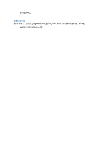 BIBLIOGRAFIA
Bibliografía
de la cruz, s. s. (2018). programas word, power point , excel y sus partes (6ta ed.). merida,
yucatan: informaticaprepa10.
 