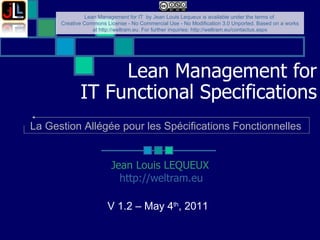 Lean Management for IT Functional Specifications Jean Louis LEQUEUX http://weltram.eu   V 1.2 – May 4 th , 2011  La Gestion Allégée pour les Spécifications Fonctionnelles 