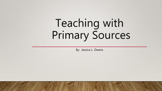 Teaching with
Primary Sources
By: Jessica L. Owens
 
