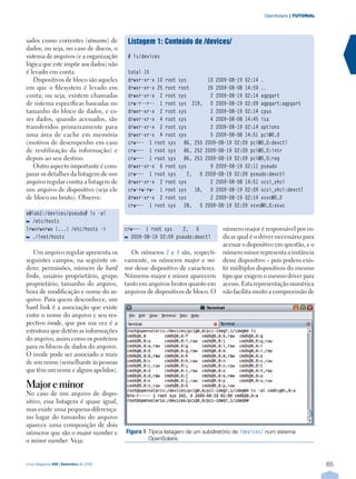 OpenSolaris | TUTORIAL




sados como correntes (streams) de        Listagem 1: Conteúdo de /devices/
dados; ou seja, no caso de discos, o
sistema de arquivos (e a organização     # ls/devices
lógica que este impõe aos dados) não
é levado em conta.                       total 15
    Dispositivos de bloco são aqueles    drwxr-xr-x 10 root   sys          10 2009-08-19 02:14 .
em que o filesystem é levado em          drwxr-xr-x 25 root   root         26 2009-08-08 14:59 ..
conta; ou seja, existem chamadas         drwxr-xr-x 2 root    sys           2 2009-08-19 02:14 agpgart
de sistema específicas baseadas no       crw-r--r-- 1 root    sys 219,      0 2009-08-19 02:09 agpgart:agpgart
tamanho do bloco de dados, e es-         drwxr-xr-x 2 root    sys           2 2009-08-19 02:14 cpus
ses dados, quando acessados, são         drwxr-xr-x 4 root    sys           4 2009-08-08 14:45 isa
transferidos primeiramente para          drwxr-xr-x 2 root    sys           2 2009-08-19 02:14 options
uma área de cache em memória             drwxr-xr-x 4 root    sys           5 2009-08-08 14:51 pci@0,0
(motivos de desempenho em caso           crw––- 1 root sys      86, 255   2009-08-19 02:09 pci@0,0:devctl
de reutilização da informação) e         crw––- 1 root sys      86, 252   2009-08-19 02:09 pci@0,0:intr
depois ao seu destino.                   crw––- 1 root sys      86, 253   2009-08-19 02:09 pci@0,0:reg
    Outro aspecto importante é com-      drwxr-xr-x 6 root    sys           9 2009-08-19 02:11 pseudo
parar os detalhes da listagem de um      crw––- 1 root sys        2, 0    2009-08-19 02:09 pseudo:devctl
arquivo regular contra a listagem de     drwxr-xr-x 2 root    sys           2 2009-08-08 14:51 scsi_vhci
um arquivo de dispositivo (seja ele      crw-rw-rw- 1 root    sys 18,       0 2009-08-19 02:09 scsi_vhci:devctl
de bloco ou bruto). Observe:             drwxr-xr-x 2 root    sys           2 2009-08-19 02:14 xsvc@0,0
                                         crw––- 1 root sys      28, 0     2009-08-19 02:09 xsvc@0,0:xsvc
a@lab2:/devices/pseudo# ls -al
  /etc/hosts
lrwxrwxrwx (...) /etc/hosts ->          crw––- 1 root sys     2, 0              número major é responsável por in-
  ./inet/hosts                            2009-08-19 02:09 pseudo:devctl        dicar qual é o driver necessário para
                                                                                acessar o dispositivo em questão, e o
   Um arquivo regular apresenta os         Os números 2 e 0 são, respecti-      número minor representa a instância
seguintes campos, na seguinte or-       vamente, os números major e mi-         desse dispositivo – pois podem exis-
dem: permissões, número de hard         nor desse dispositivo de caracteres.    tir múltiplos dispositivos do mesmo
links, usuário proprietário, grupo      Números major e minor aparecem          tipo que exigem o mesmo driver para
proprietário, tamanho do arquivo,       tanto em arquivos brutos quanto em      acesso. Esta representação numérica
hora de modificação e nome do ar-       arquivos de dispositivos de bloco. O    não facilita muito a compreensão de
quivo. Para quem desconhece, um
hard link é a associação que existe
entre o nome do arquivo e seu res-
pectivo inode, que por sua vez é a
estrutura que detém as informações
do arquivo, assim como os ponteiros
para os blocos de dados do arquivo.
O inode pode ser associado a mais
de um nome (semelhante às pessoas
que têm um nome e alguns apelidos).

Major e minor
No caso de um arquivo de dispo-
sitivo, essa listagem é quase igual,
mas existe uma pequena diferença:
no lugar do tamanho do arquivo
aparece uma composição de dois
números que são o major number e        FiguraÊ 1Ê Típica listagem de um subdiretório de /devices/ num sistema
                                                   Ê
o minor number. Veja:                            OpenSolaris.



Linux Magazine #58 | Setembro de 2009                                                                                     65
 