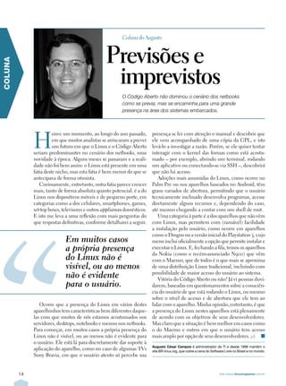 Coluna do Augusto


                                                   Previsões e
COLUNA




                                                    imprevistos
                                                           O Código Aberto não dominou o cenário dos netbooks
                                                           como se previa, mas se encaminha para uma grande
                                                           presença na área dos sistemas embarcados.




              H
                        ouve um momento, ao longo do ano passado,          presença se ler com atenção o manual e descobrir que
                        em que muitos analistas se arriscaram a prever     ele vem acompanhado de uma cópia da GPL, e isto
                        um futuro em que o Linux e o Código Aberto         levá-lo a investigar a razão. Porém, se ele quiser tentar
              seriam predominantes no cenário dos netbooks, uma            interagir com o kernel das formas como está acostu-
              novidade à época. Alguns meses se passaram e a reali-        mado – por exemplo, abrindo um terminal, rodando
              dade não foi bem assim: o Linux está presente em uma         um aplicativo ou conectando-se via SSH –, descobrirá
              fatia deste nicho, mas esta fatia é bem menor do que se      que não há acesso.
              antecipava de forma otimista.                                   Adoções mais assumidas do Linux, como ocorre no
                 Curiosamente, entretanto, outra fatia parece crescer      Palm Pre ou nos aparelhos baseados no Android, têm
              mais, tanto de forma absoluta quanto potencial: é a do       graus variados de abertura, permitindo que o usuário
              Linux nos dispositivos móveis e de pequeno porte, em         tecnicamente inclinado desenvolva programas, acesse
              categorias como a dos celulares, smartphones, games,         diretamente alguns recursos e, dependendo do caso,
              set-top boxes, televisores e outros appliances domésticos.   até mesmo chegando a contar com um shell de root.
              E isto me leva a uma reflexão com mais perguntas do             Uma categoria à parte é a dos aparelhos que não vêm
              que respostas definitivas, conforme detalharei a seguir.     com Linux, mas permitem com (razoável) facilidade
                                                                           a instalação pelo usuário, como ocorre em aparelhos
                                                                           como o Dingoo ou a versão inicial do Playstation 3, cujo
                              Em muitos casos                              menu inclui oficialmente a opção que permite instalar e
                              a própria presença                           executar o Linux. E, fechando a fila, temos os aparelhos
                                                                           da Nokia (como o recém-anunciado N900) que vêm
                              do Linux não é                               com o Maemo, que de todos é o que mais se aproxima
                              visível, ou ao menos                         de uma distribuição Linux tradicional, incluindo com
                              não é evidente                               possibilidade de maior acesso do usuário ao sistema.
                                                                              Vitória do Código Aberto ou não? Já vi pessoas duvi-
                              para o usuário.                              darem, baseadas em questionamentos sobre a consciên-
                                                                           cia do usuário de que está rodando o Linux, ou mesmo
                                                                           sobre o nível de acesso e de abertura que ele tem ao
                 Ocorre que a presença do Linux em vários destes           lidar com o aparelho. Minha opinião, entretanto, é que
              aparelhinhos tem características bem diferentes daque-       a presença do Linux nestes aparelhos está plenamente
              las com que muitos de nós estamos acostumados nos            de acordo com os objetivos de seus desenvolvedores.
              servidores, desktops, notebooks e mesmo nos netbooks.        Mas claro que a situação é bem melhor em casos como
              Para começar, em muitos casos a própria presença do          o do Maemo e outros em que o usuário tem acesso
              Linux não é visível, ou ao menos não é evidente para         mais amplo por opção de seus desenvolvedores. ;-) n
              o usuário. Ele está lá para discretamente dar suporte à
                                                                           Augusto César Campos é administrador de TI e desde 1996 mantém o
              aplicação do aparelho, como no caso de algumas TVs           site BR-linux.org, que cobre a cena do Software Livre no Brasil e no mundo.
              Sony Bravia, em que o usuário atento só percebe sua


         14                                                                                                            http://www.linuxmagazine.com.br
 
