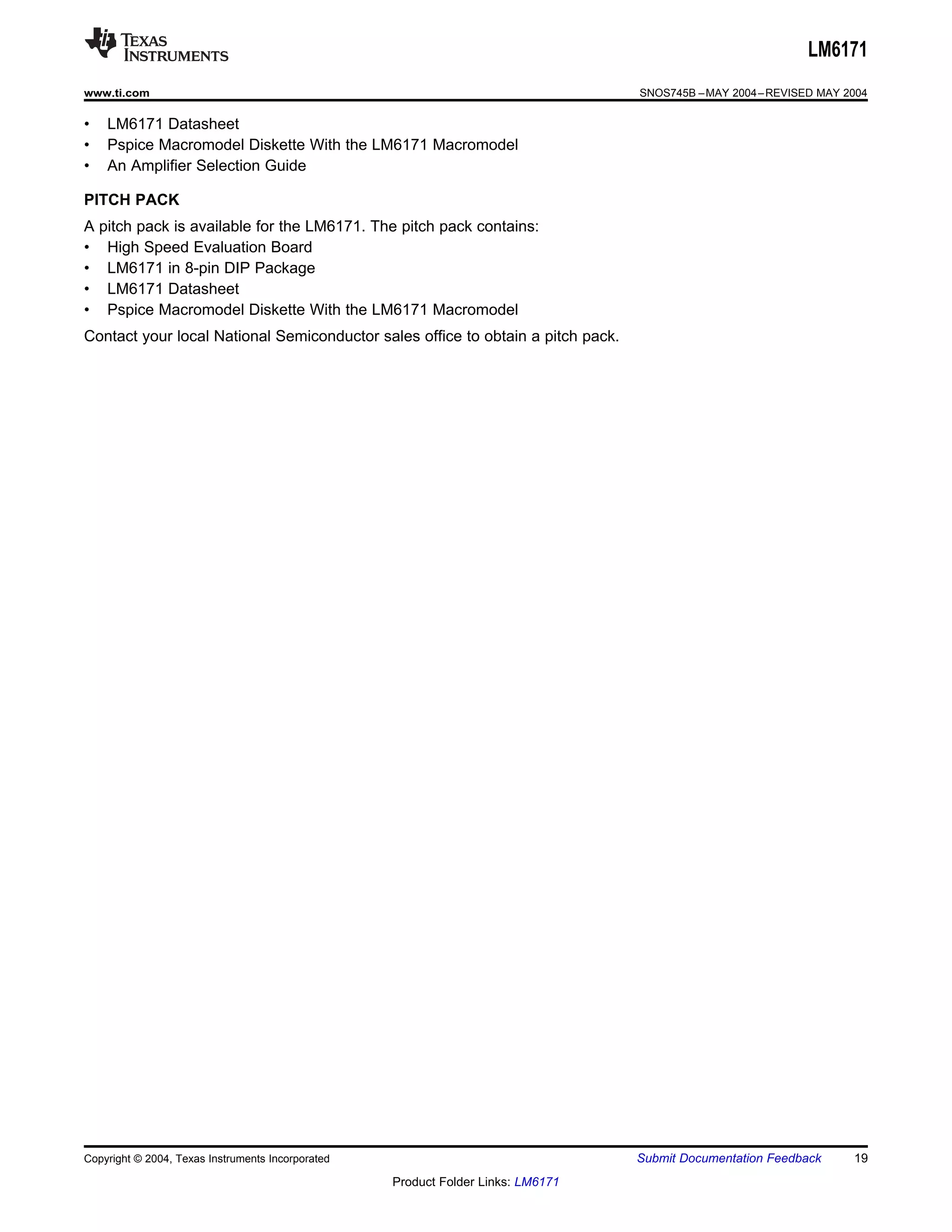 LM6171
www.ti.com                                                                        SNOS745B – MAY 2004 – REVISED MAY 2004

•    LM6171 Datasheet
•    Pspice Macromodel Diskette With the LM6171 Macromodel
•    An Amplifier Selection Guide

PITCH PACK
A   pitch pack is available for the LM6171. The pitch pack contains:
•    High Speed Evaluation Board
•    LM6171 in 8-pin DIP Package
•    LM6171 Datasheet
•    Pspice Macromodel Diskette With the LM6171 Macromodel
Contact your local National Semiconductor sales office to obtain a pitch pack.




Copyright © 2004, Texas Instruments Incorporated                                  Submit Documentation Feedback      19
                                                   Product Folder Links: LM6171
 
