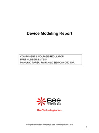 Device Modeling Report




COMPONENTS: VOLTAGE REGULATOR
PART NUMBER: LM7815
MANUFACTURER: FAIRCHILD SEMICONDUCTOR

Panasonic




                  Bee Technologies Inc.




    All Rights Reserved Copyright (c) Bee Technologies Inc. 2010
                                                                   1
 