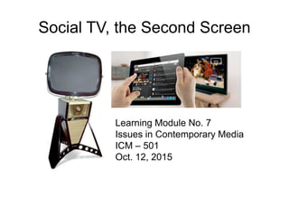 Social TV, the Second Screen
Learning Module No. 7
Issues in Contemporary Media
ICM – 501
Oct. 12, 2015
 