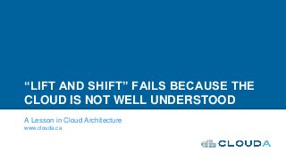 “LIFT AND SHIFT” FAILS BECAUSE THE
CLOUD IS NOT WELL UNDERSTOOD
A Lesson in Cloud Architecture
www.clouda.ca
 