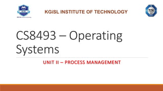 CS8493 – Operating
Systems
UNIT II – PROCESS MANAGEMENT
KGiSL INSTITUTE OF TECHNOLOGY
 