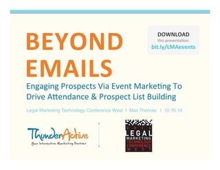 BEYOND 
EMAILS 
Engaging 
Prospects 
Via 
Event 
Marke3ng 
To 
Drive 
A7endance 
& 
Prospect 
List 
Building 
Legal Marketing Technology Conference West l Max Thomas l 10.16.14 
DOWNLOAD 
this 
presenta3on: 
bit.ly/LMAevents 
 