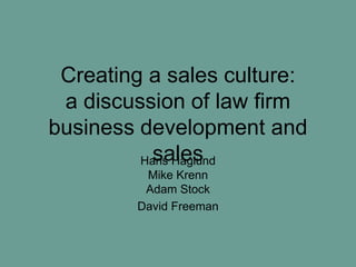 Creating a sales culture:
 a discussion of law firm
business development and
           sales
         Hans Haglund
         Mike Krenn
         Adam Stock
        David Freeman
 