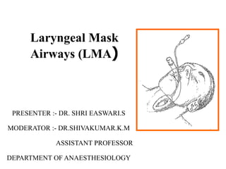 Laryngeal Mask
Airways (LMA)
PRESENTER :- DR. SHRI EASWARI.S
MODERATOR :- DR.SHIVAKUMAR.K.M
ASSISTANT PROFESSOR
DEPARTMENT OF ANAESTHESIOLOGY
 