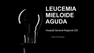 LEUCEMIA
MIELOIDE
AGUDA
Hospital General Regional 220
Modulo de Hematologia
Modulo de Hematologia
 