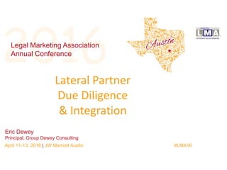 2016Legal Marketing Association
Annual Conference
April 11-13, 2016 | JW Marriott Austin #LMA16
Eric Dewey
Principal, Group Dewey Consulting
Lateral Partner
Due Diligence
& Integration
 